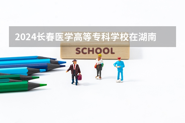 2024長春醫(yī)學(xué)高等?？茖W(xué)校在湖南怎么招生的