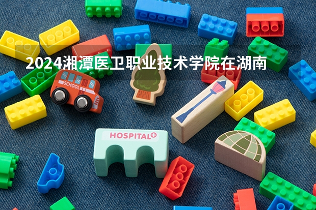 2024湘潭醫(yī)衛(wèi)職業(yè)技術學院在湖南怎么招生的