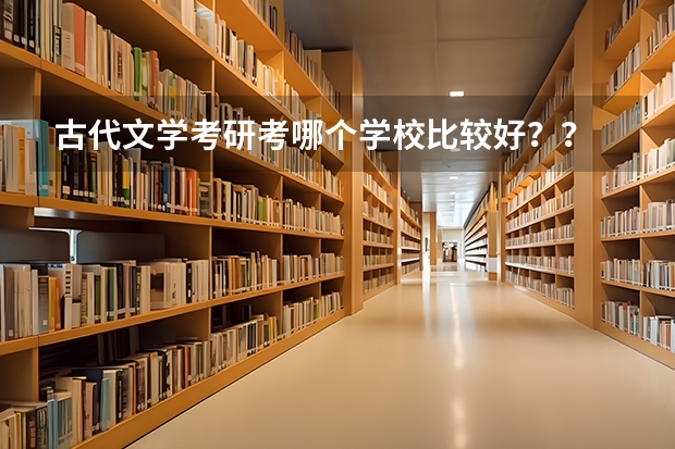 古代文學(xué)考研考哪個(gè)學(xué)校比較好？？