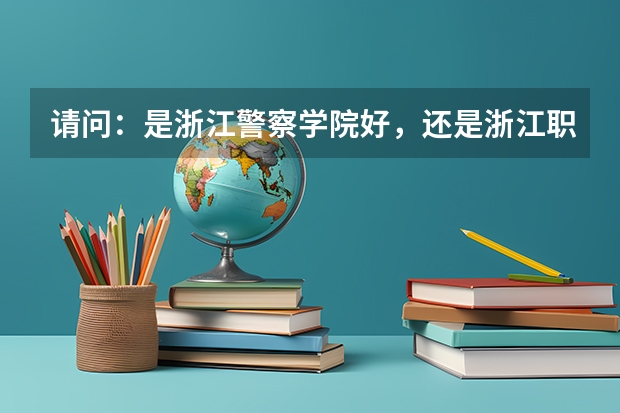 請問：是浙江警察學(xué)院好，還是浙江職業(yè)警官學(xué)院好？（內(nèi)蒙古警察職業(yè)學(xué)院好不好）