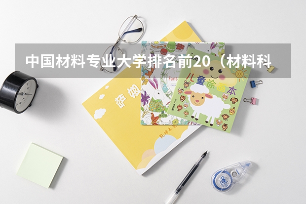 中國材料專業(yè)大學(xué)排名前20（材料科學(xué)與工程專業(yè)大學(xué)排名）
