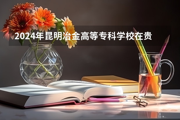 2024年昆明冶金高等專(zhuān)科學(xué)校在貴州招生情況