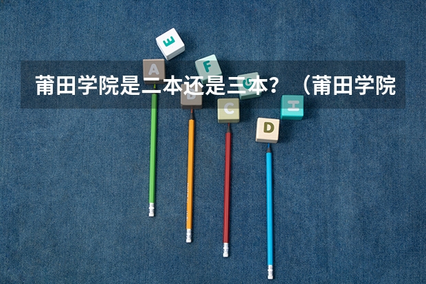 莆田學(xué)院是二本還是三本？（莆田學(xué)院專業(yè)分?jǐn)?shù)線？）