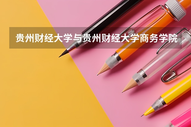 貴州財(cái)經(jīng)大學(xué)與貴州財(cái)經(jīng)大學(xué)商務(wù)學(xué)院有什么區(qū)別
