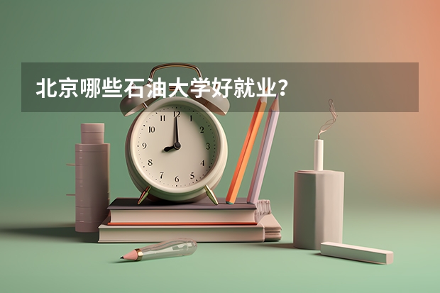 北京哪些石油大學(xué)好就業(yè)？