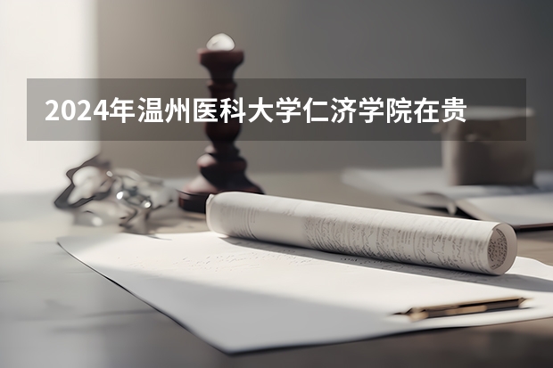 2024年溫州醫(yī)科大學仁濟學院在貴州招生情況