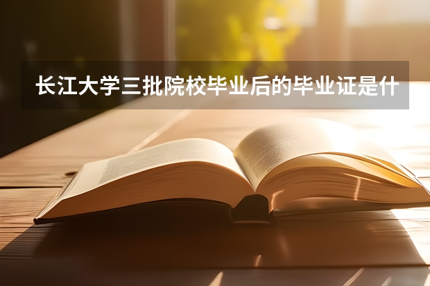 長江大學三批院校畢業(yè)后的畢業(yè)證是什么樣的？和二本的有什么不同？?。ㄩL江大學本校的三批）