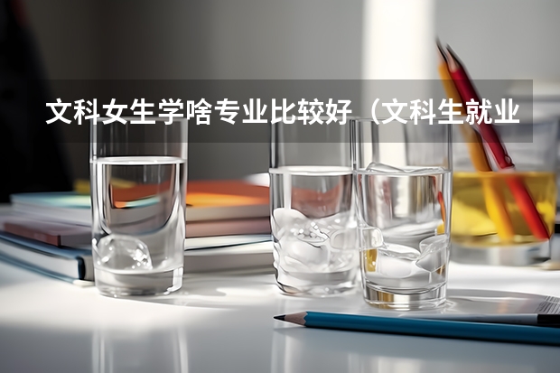 文科女生學(xué)啥專業(yè)比較好（文科生就業(yè)率最高的專業(yè)）