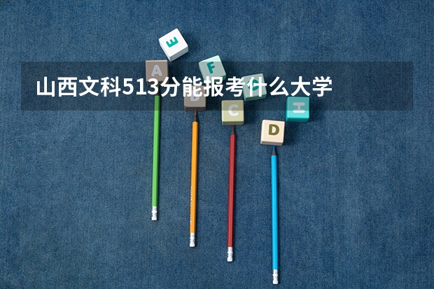 山西文科513分能報考什么大學(xué)