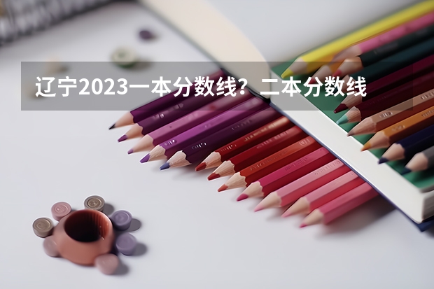 遼寧2023一本分?jǐn)?shù)線？二本分?jǐn)?shù)線？三本分?jǐn)?shù)線？ 2023陜西一本二本三本的分?jǐn)?shù)線