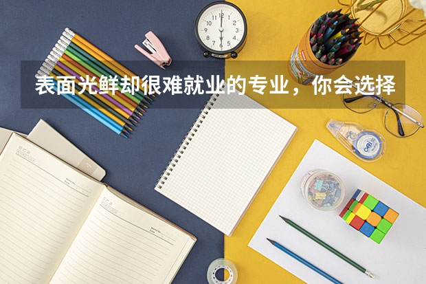 表面光鮮卻很難就業(yè)的專業(yè)，你會(huì)選擇嗎？