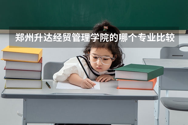 鄭州升達經(jīng)貿管理學院的哪個專業(yè)比較好