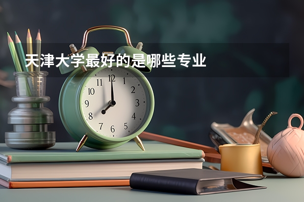天津大學(xué)最好的是哪些專業(yè)