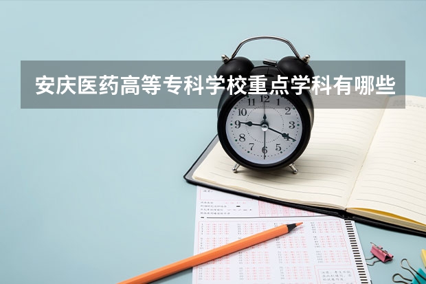 安慶醫(yī)藥高等?？茖W(xué)校重點(diǎn)學(xué)科有哪些 學(xué)科評估說明