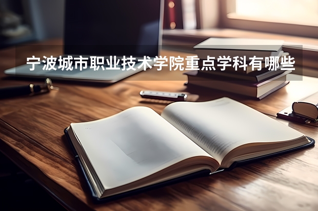 寧波城市職業(yè)技術(shù)學(xué)院重點(diǎn)學(xué)科有哪些 學(xué)科評(píng)估說明
