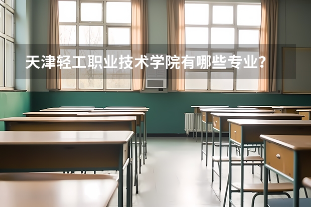 天津輕工職業(yè)技術(shù)學(xué)院有哪些專業(yè)？