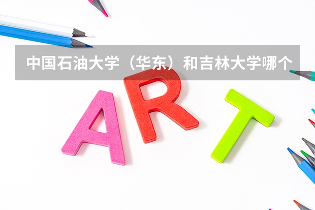 中國石油大學（華東）和吉林大學哪個更好~~~糾結(jié)中。。。高分急求