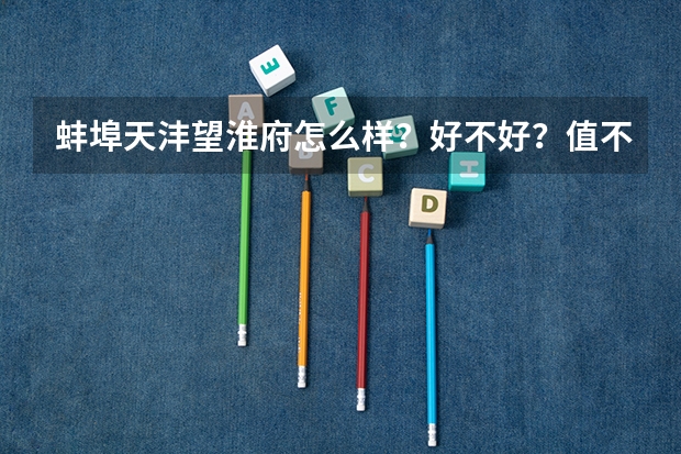 蚌埠天灃望淮府怎么樣？好不好？值不值得買？