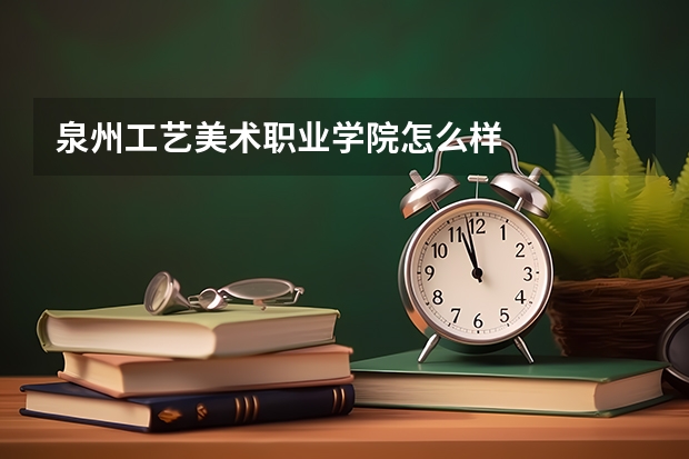 泉州工藝美術(shù)職業(yè)學(xué)院怎么樣