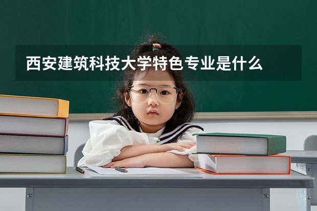 西安建筑科技大學(xué)特色專業(yè)是什么