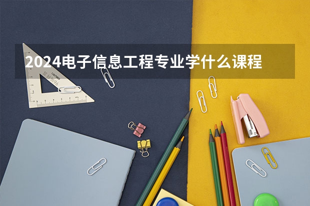 2024電子信息工程專業(yè)學(xué)什么課程