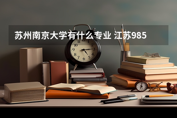 蘇州南京大學有什么專業(yè) 江蘇985大學有哪幾個?