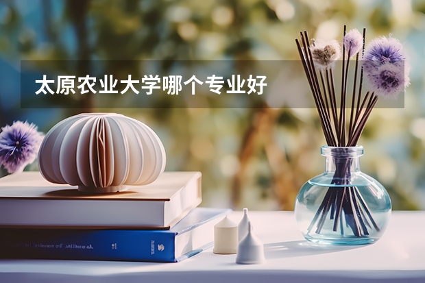 太原農(nóng)業(yè)大學(xué)哪個(gè)專業(yè)好