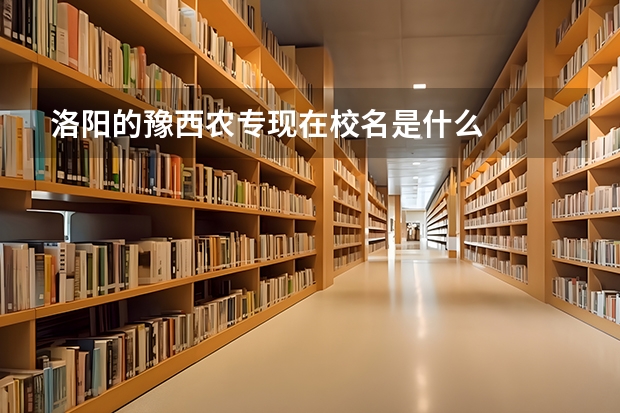 洛陽(yáng)的豫西農(nóng)專(zhuān)現(xiàn)在校名是什么