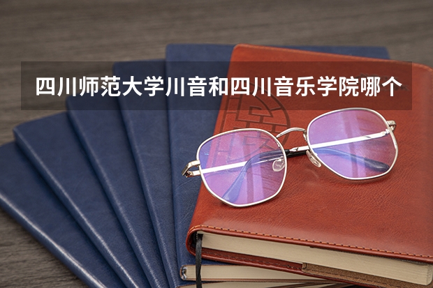 四川師范大學(xué)川音和四川音樂學(xué)院哪個好？