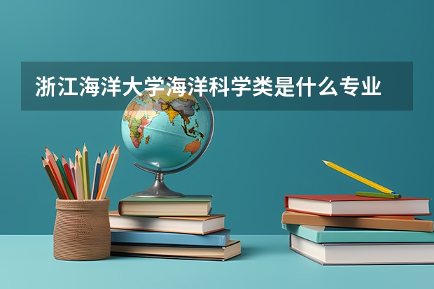 浙江海洋大學(xué)海洋科學(xué)類是什么專業(yè)