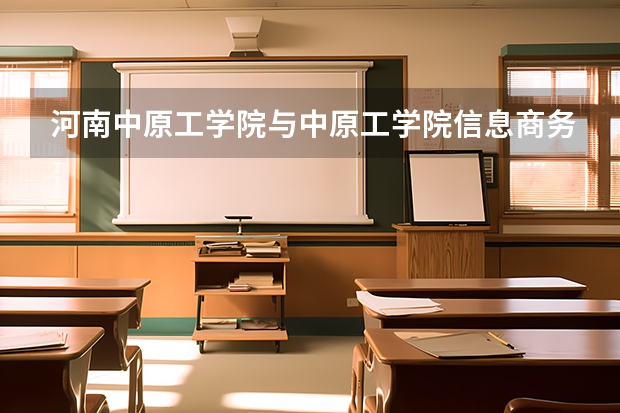 河南中原工學(xué)院與中原工學(xué)院信息商務(wù)學(xué)院是什么關(guān)系？有何區(qū)別
