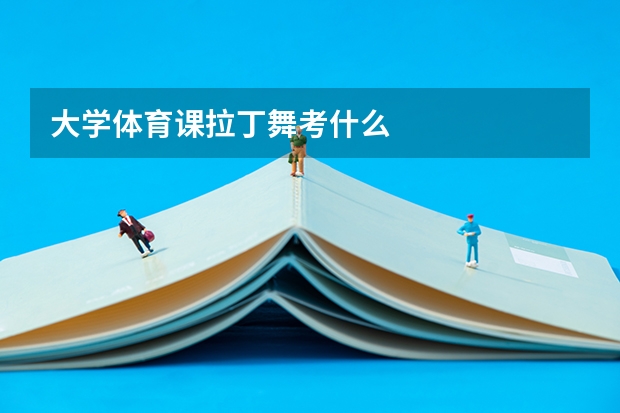 大學(xué)體育課拉丁舞考什么