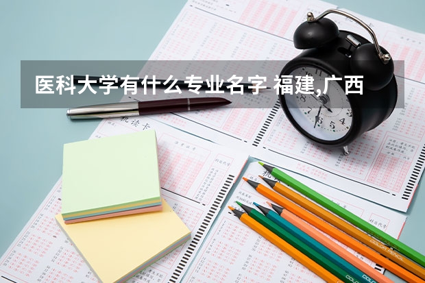 醫(yī)科大學(xué)有什么專業(yè)名字 福建,廣西,湖南,湖北,江西,江蘇等醫(yī)學(xué)遠(yuǎn)。醫(yī)科大學(xué)的名字。盡可能完整。越完整越給分