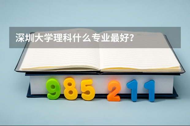 深圳大學(xué)理科什么專業(yè)最好？