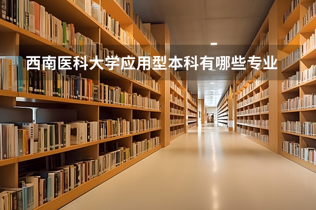 西南醫(yī)科大學應用型本科有哪些專業(yè)
