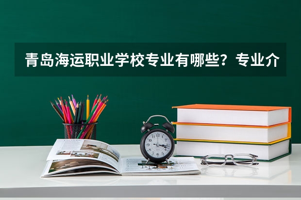 青島海運(yùn)職業(yè)學(xué)校專業(yè)有哪些？專業(yè)介紹