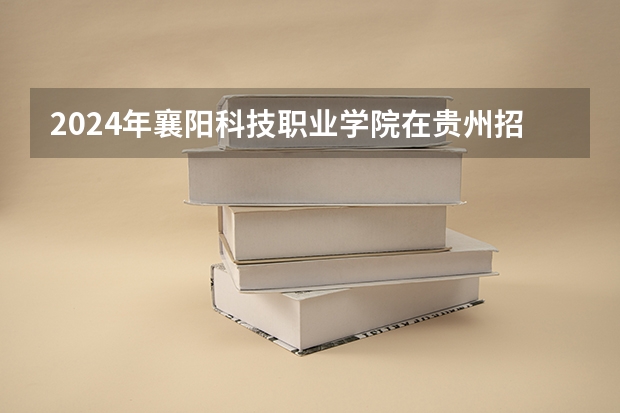 2024年襄陽科技職業(yè)學(xué)院在貴州招生情況