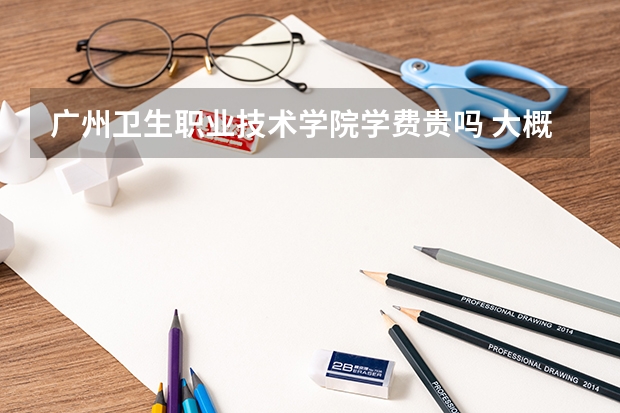 廣州衛(wèi)生職業(yè)技術(shù)學(xué)院學(xué)費貴嗎 大概招生多少人