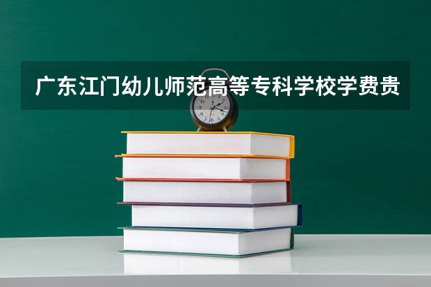 廣東江門(mén)幼兒師范高等專(zhuān)科學(xué)校學(xué)費(fèi)貴嗎 大概招生多少人