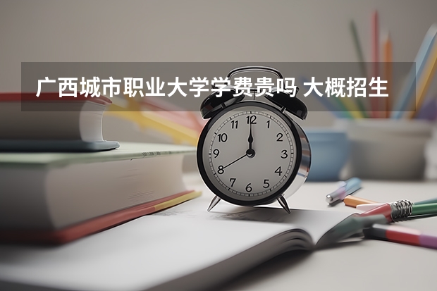 廣西城市職業(yè)大學(xué)學(xué)費(fèi)貴嗎 大概招生多少人