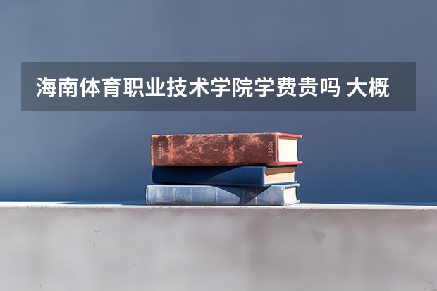 海南體育職業(yè)技術(shù)學(xué)院學(xué)費(fèi)貴嗎 大概招生多少人