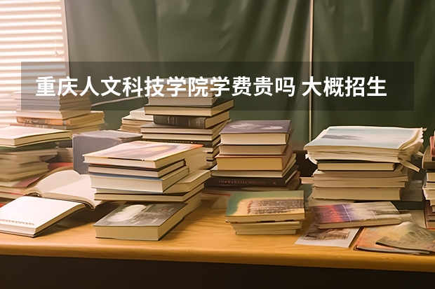 重慶人文科技學(xué)院學(xué)費(fèi)貴嗎 大概招生多少人