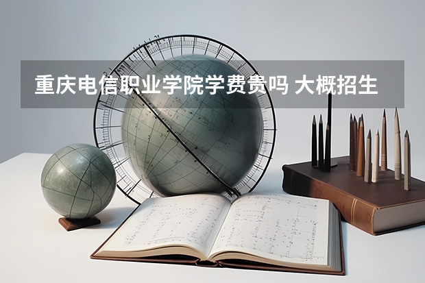 重慶電信職業(yè)學院學費貴嗎 大概招生多少人