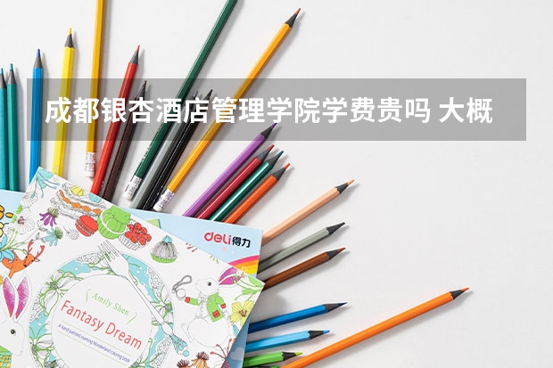 成都銀杏酒店管理學(xué)院學(xué)費(fèi)貴嗎 大概招生多少人