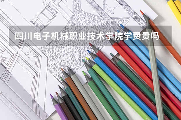 四川電子機(jī)械職業(yè)技術(shù)學(xué)院學(xué)費(fèi)貴嗎 大概招生多少人