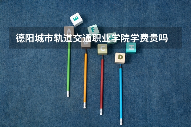 德陽(yáng)城市軌道交通職業(yè)學(xué)院學(xué)費(fèi)貴嗎 大概招生多少人