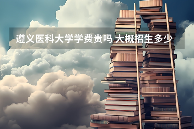 遵義醫(yī)科大學(xué)學(xué)費貴嗎 大概招生多少人